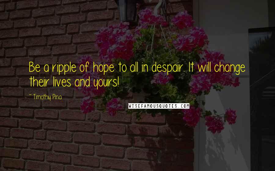 Timothy Pina Quotes: Be a ripple of hope to all in despair. It will change their lives and yours!
