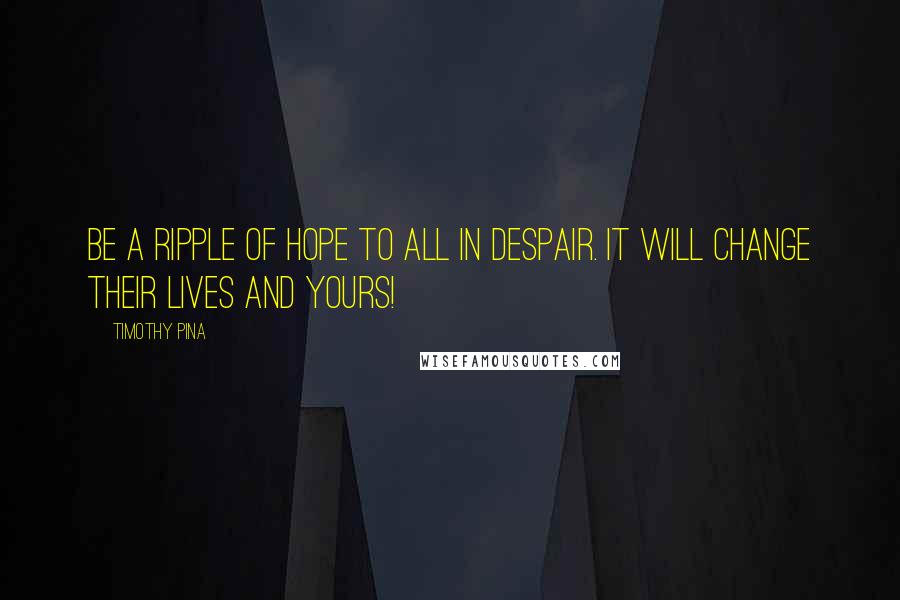 Timothy Pina Quotes: Be a ripple of hope to all in despair. It will change their lives and yours!