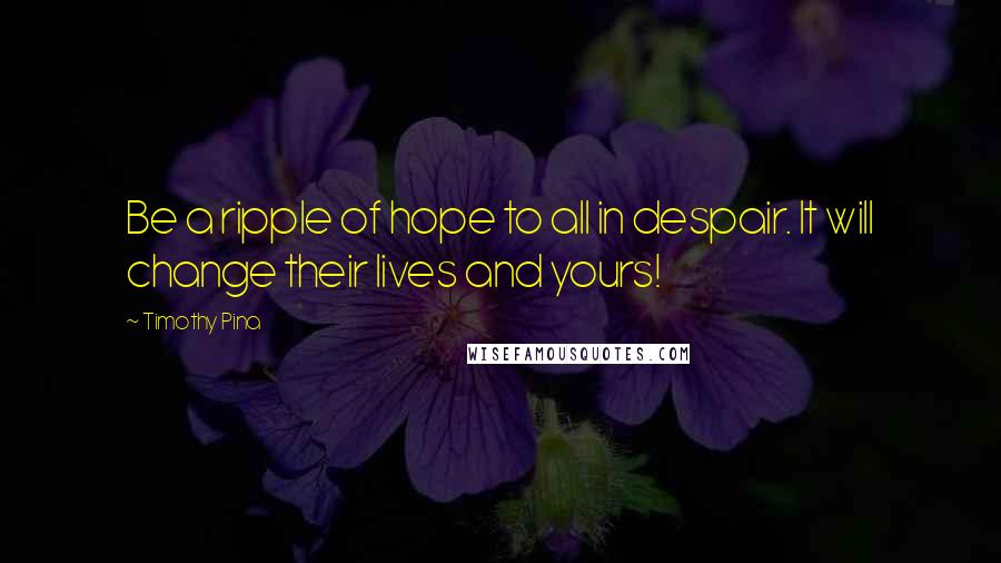 Timothy Pina Quotes: Be a ripple of hope to all in despair. It will change their lives and yours!