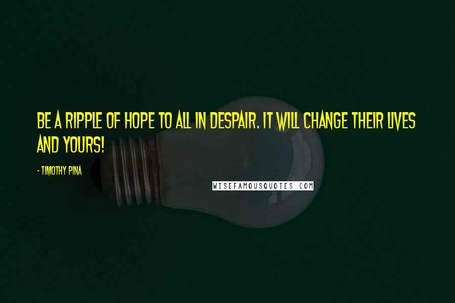 Timothy Pina Quotes: Be a ripple of hope to all in despair. It will change their lives and yours!