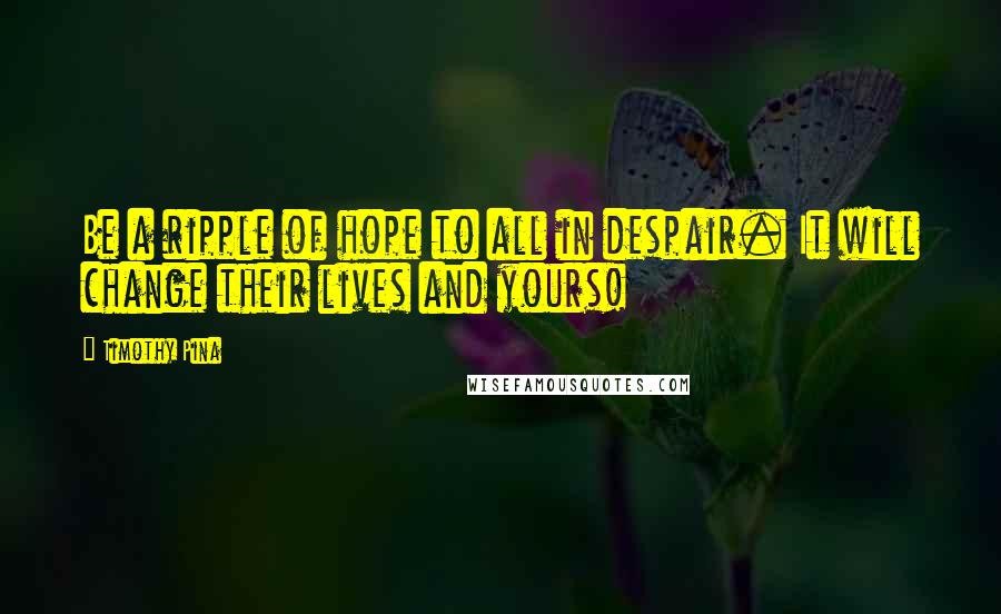 Timothy Pina Quotes: Be a ripple of hope to all in despair. It will change their lives and yours!
