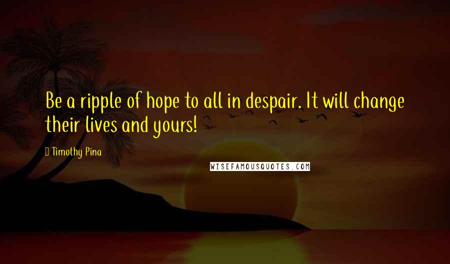 Timothy Pina Quotes: Be a ripple of hope to all in despair. It will change their lives and yours!