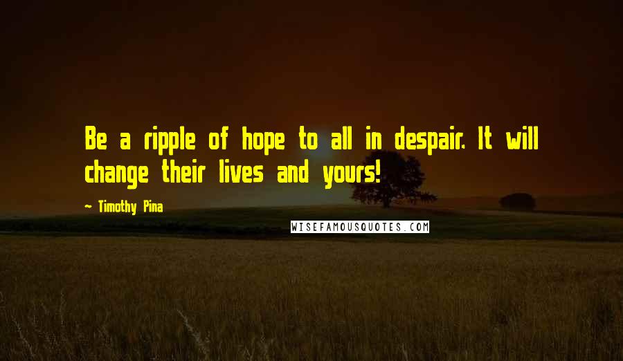 Timothy Pina Quotes: Be a ripple of hope to all in despair. It will change their lives and yours!