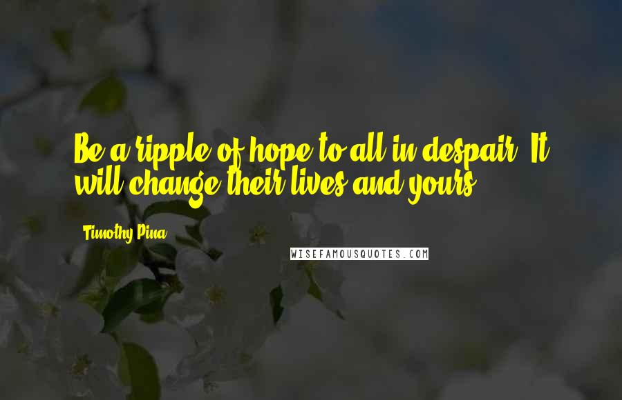 Timothy Pina Quotes: Be a ripple of hope to all in despair. It will change their lives and yours!