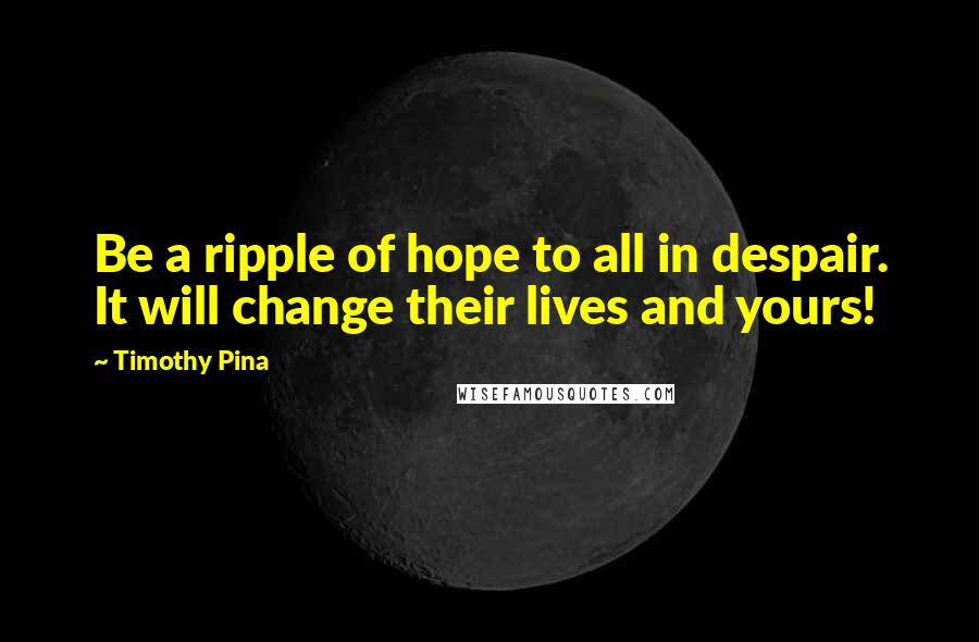 Timothy Pina Quotes: Be a ripple of hope to all in despair. It will change their lives and yours!