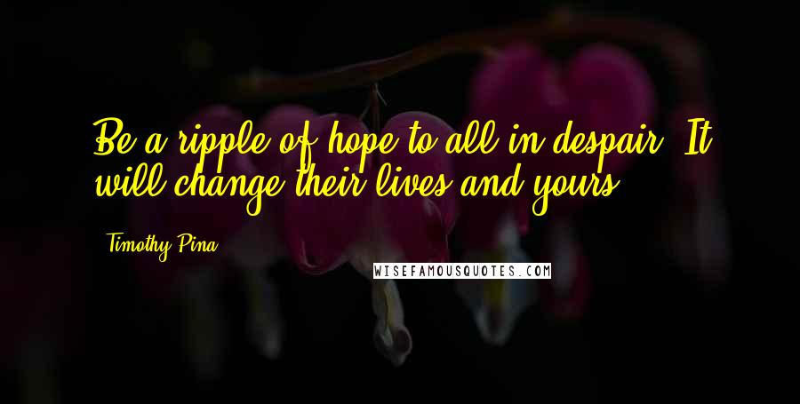Timothy Pina Quotes: Be a ripple of hope to all in despair. It will change their lives and yours!