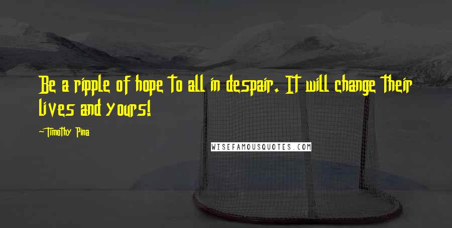 Timothy Pina Quotes: Be a ripple of hope to all in despair. It will change their lives and yours!