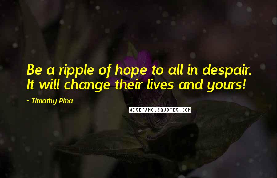Timothy Pina Quotes: Be a ripple of hope to all in despair. It will change their lives and yours!