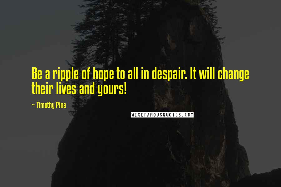 Timothy Pina Quotes: Be a ripple of hope to all in despair. It will change their lives and yours!
