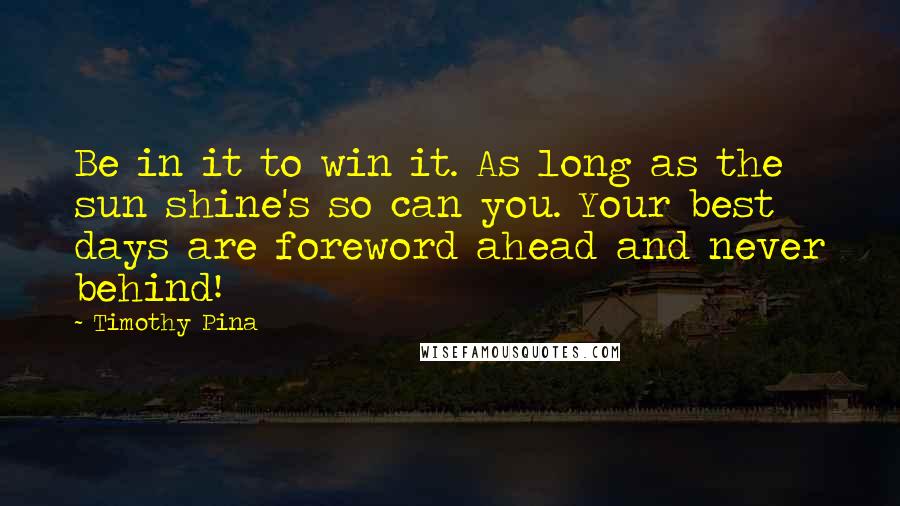 Timothy Pina Quotes: Be in it to win it. As long as the sun shine's so can you. Your best days are foreword ahead and never behind!