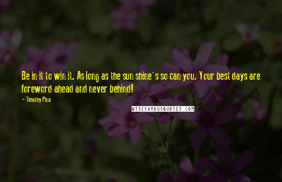 Timothy Pina Quotes: Be in it to win it. As long as the sun shine's so can you. Your best days are foreword ahead and never behind!