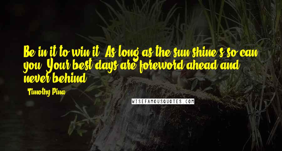 Timothy Pina Quotes: Be in it to win it. As long as the sun shine's so can you. Your best days are foreword ahead and never behind!