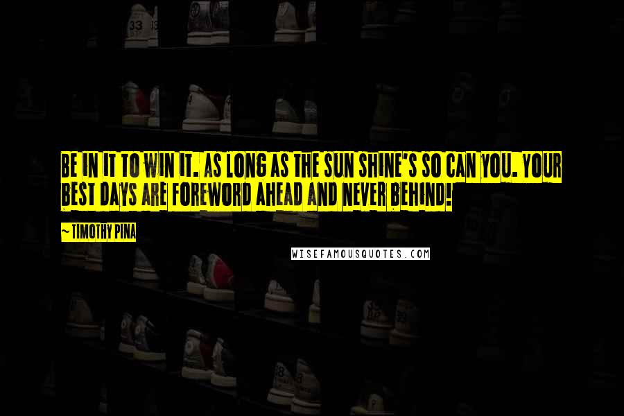 Timothy Pina Quotes: Be in it to win it. As long as the sun shine's so can you. Your best days are foreword ahead and never behind!