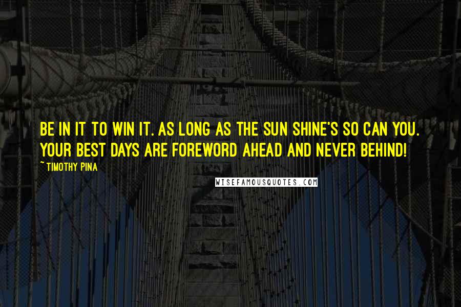 Timothy Pina Quotes: Be in it to win it. As long as the sun shine's so can you. Your best days are foreword ahead and never behind!