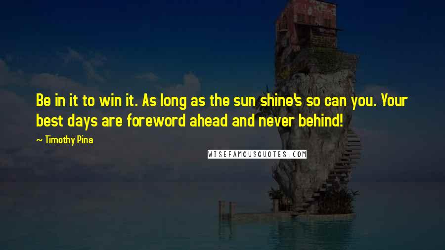 Timothy Pina Quotes: Be in it to win it. As long as the sun shine's so can you. Your best days are foreword ahead and never behind!