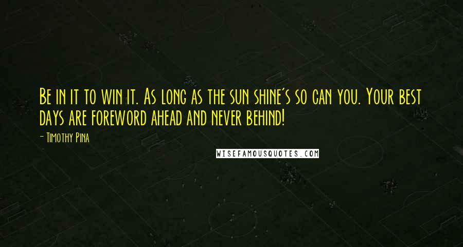 Timothy Pina Quotes: Be in it to win it. As long as the sun shine's so can you. Your best days are foreword ahead and never behind!