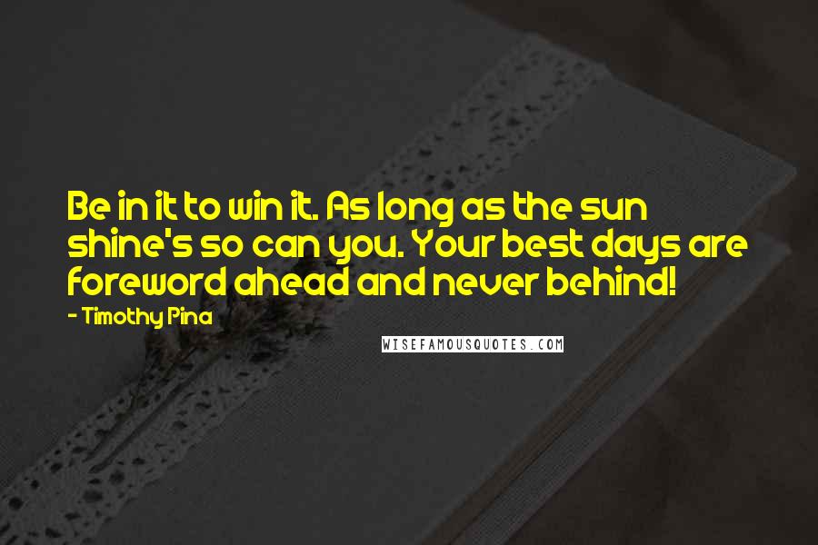 Timothy Pina Quotes: Be in it to win it. As long as the sun shine's so can you. Your best days are foreword ahead and never behind!