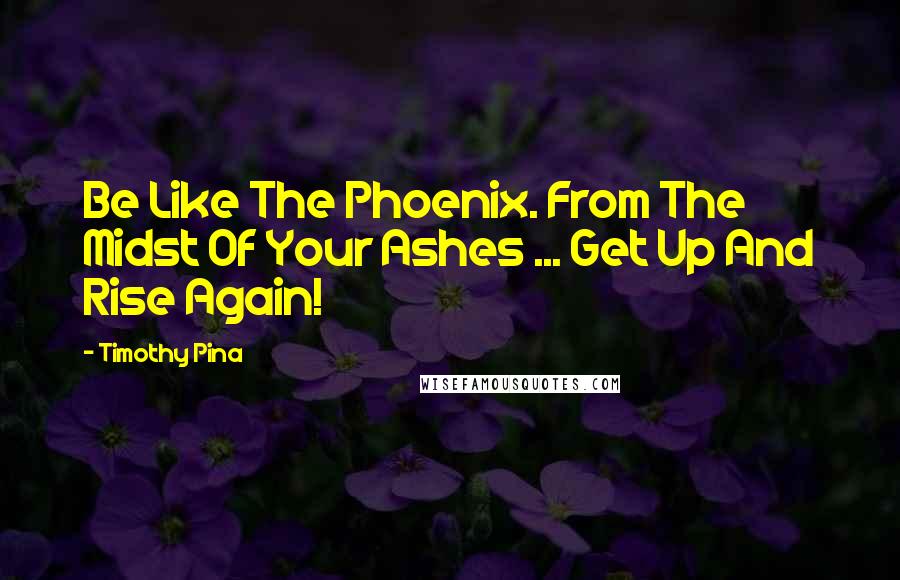 Timothy Pina Quotes: Be Like The Phoenix. From The Midst Of Your Ashes ... Get Up And Rise Again!