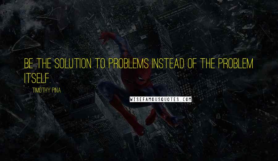 Timothy Pina Quotes: Be the solution to problems instead of the problem itself.