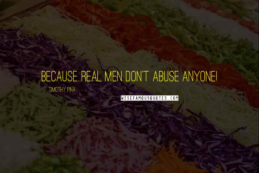 Timothy Pina Quotes: Because...REAL MEN DON'T ABUSE ANYONE!