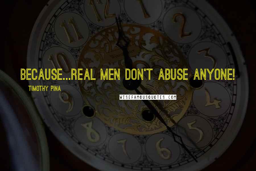 Timothy Pina Quotes: Because...REAL MEN DON'T ABUSE ANYONE!