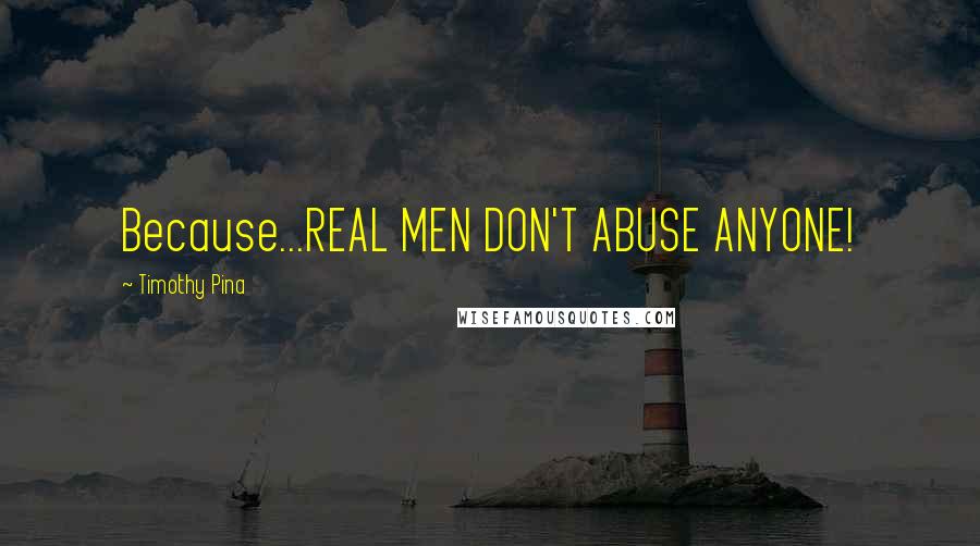 Timothy Pina Quotes: Because...REAL MEN DON'T ABUSE ANYONE!