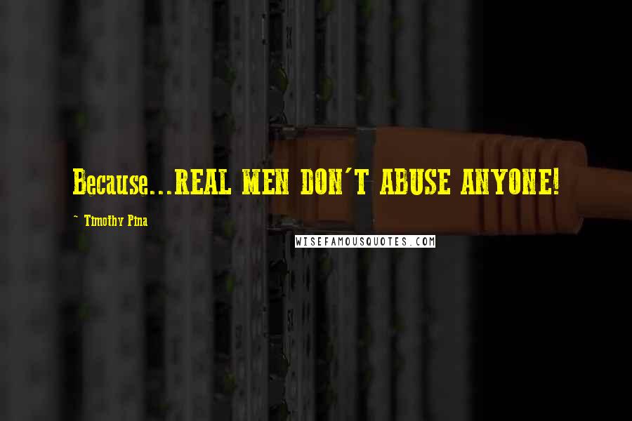 Timothy Pina Quotes: Because...REAL MEN DON'T ABUSE ANYONE!