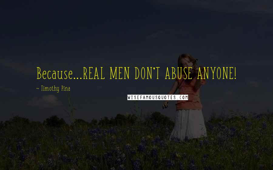 Timothy Pina Quotes: Because...REAL MEN DON'T ABUSE ANYONE!