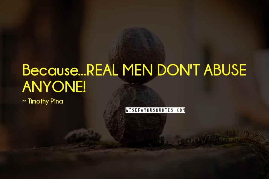 Timothy Pina Quotes: Because...REAL MEN DON'T ABUSE ANYONE!