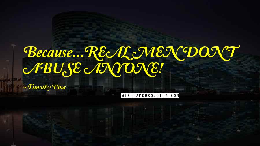 Timothy Pina Quotes: Because...REAL MEN DON'T ABUSE ANYONE!