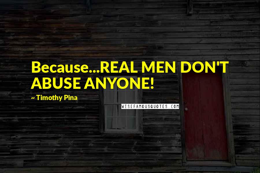 Timothy Pina Quotes: Because...REAL MEN DON'T ABUSE ANYONE!