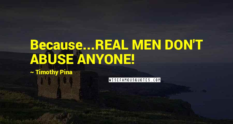 Timothy Pina Quotes: Because...REAL MEN DON'T ABUSE ANYONE!