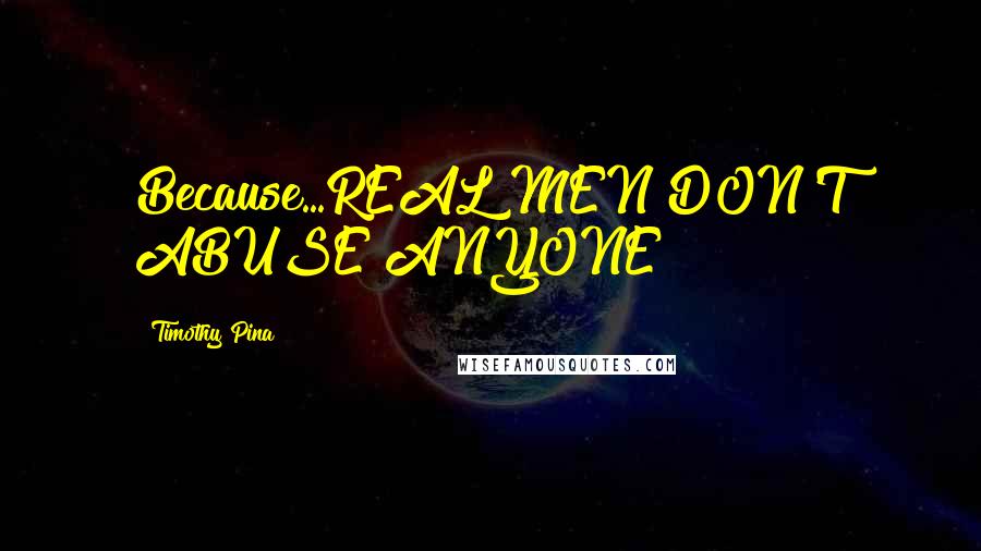 Timothy Pina Quotes: Because...REAL MEN DON'T ABUSE ANYONE!