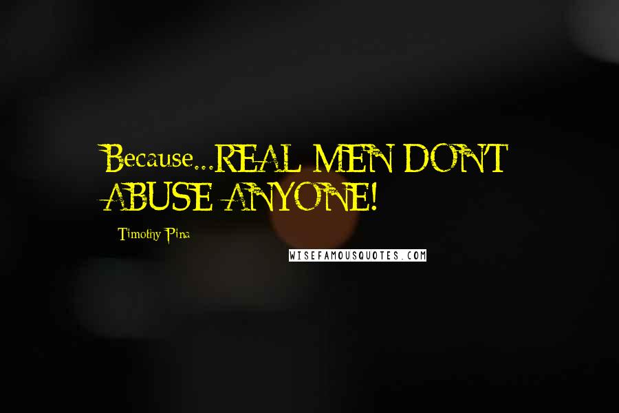 Timothy Pina Quotes: Because...REAL MEN DON'T ABUSE ANYONE!