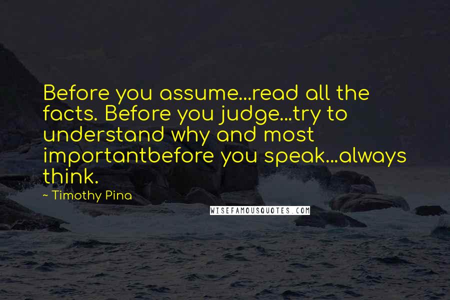 Timothy Pina Quotes: Before you assume...read all the facts. Before you judge...try to understand why and most importantbefore you speak...always think.