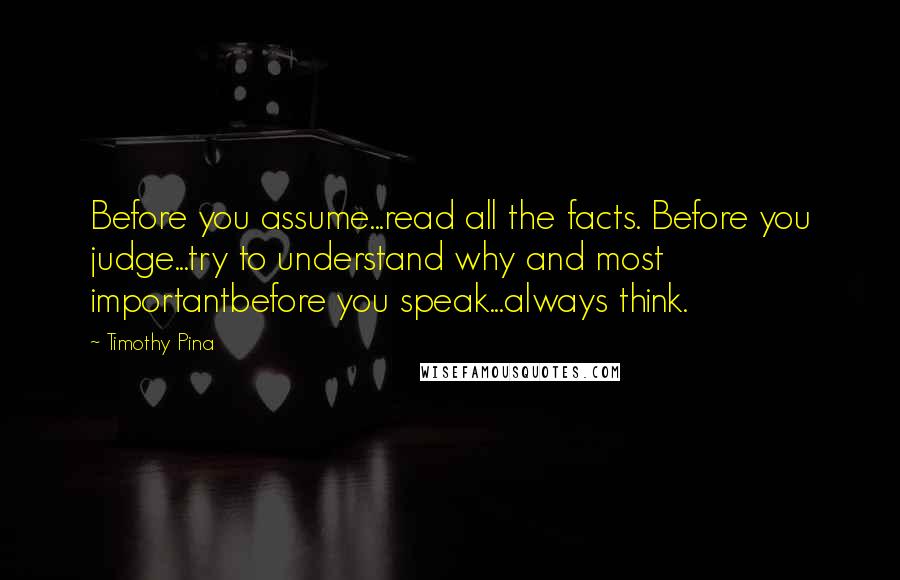 Timothy Pina Quotes: Before you assume...read all the facts. Before you judge...try to understand why and most importantbefore you speak...always think.