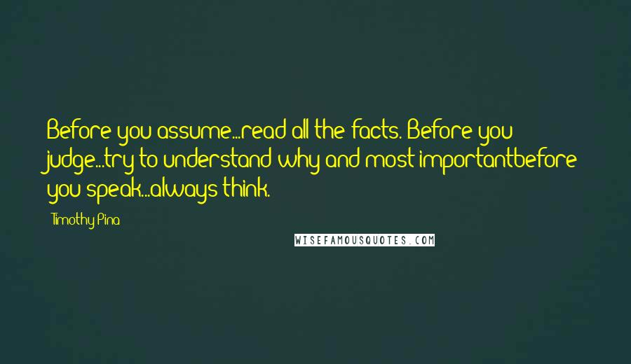 Timothy Pina Quotes: Before you assume...read all the facts. Before you judge...try to understand why and most importantbefore you speak...always think.