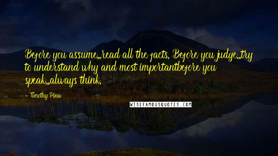 Timothy Pina Quotes: Before you assume...read all the facts. Before you judge...try to understand why and most importantbefore you speak...always think.