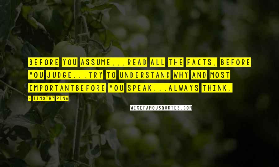 Timothy Pina Quotes: Before you assume...read all the facts. Before you judge...try to understand why and most importantbefore you speak...always think.