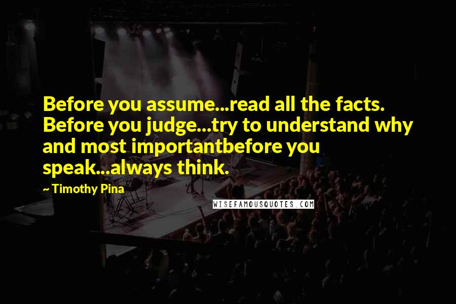 Timothy Pina Quotes: Before you assume...read all the facts. Before you judge...try to understand why and most importantbefore you speak...always think.