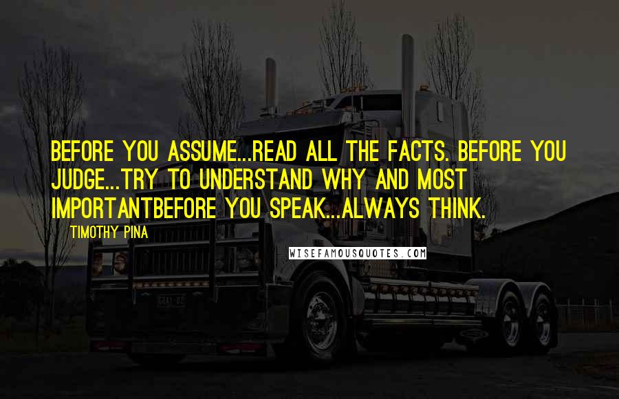 Timothy Pina Quotes: Before you assume...read all the facts. Before you judge...try to understand why and most importantbefore you speak...always think.