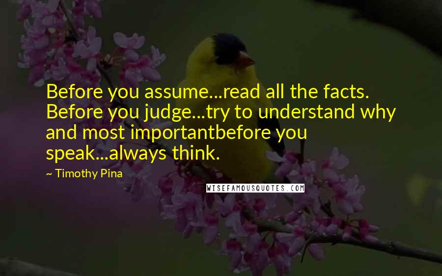 Timothy Pina Quotes: Before you assume...read all the facts. Before you judge...try to understand why and most importantbefore you speak...always think.