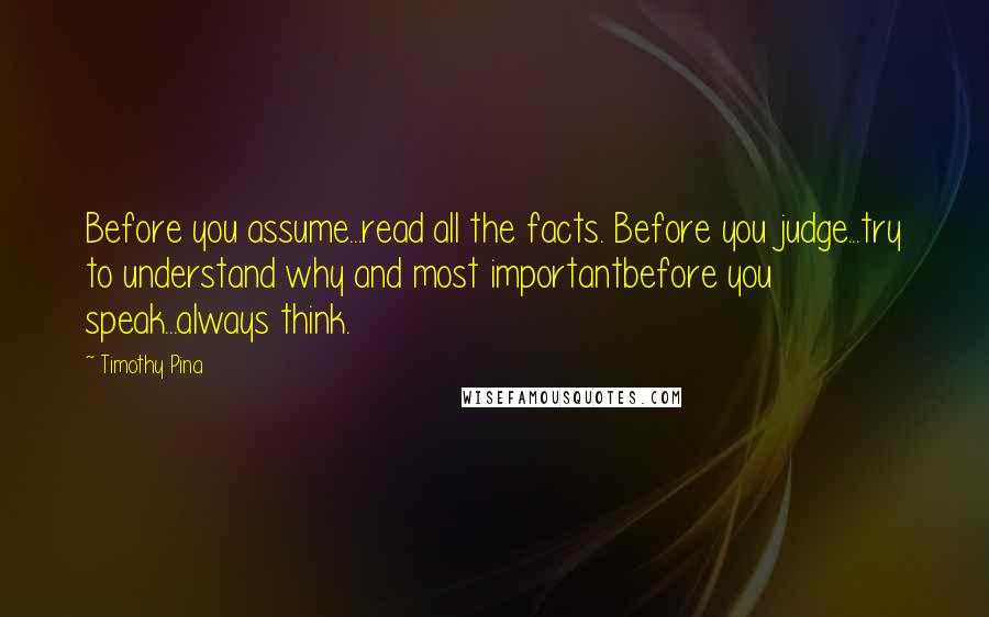 Timothy Pina Quotes: Before you assume...read all the facts. Before you judge...try to understand why and most importantbefore you speak...always think.