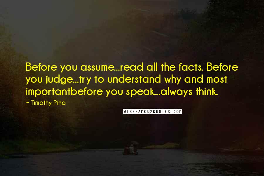 Timothy Pina Quotes: Before you assume...read all the facts. Before you judge...try to understand why and most importantbefore you speak...always think.