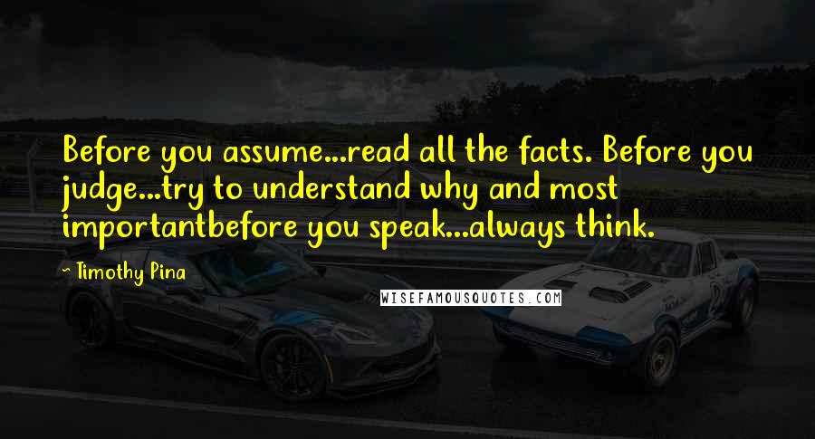 Timothy Pina Quotes: Before you assume...read all the facts. Before you judge...try to understand why and most importantbefore you speak...always think.