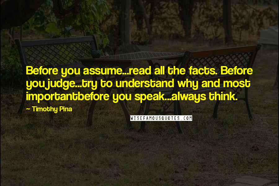 Timothy Pina Quotes: Before you assume...read all the facts. Before you judge...try to understand why and most importantbefore you speak...always think.