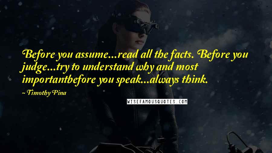 Timothy Pina Quotes: Before you assume...read all the facts. Before you judge...try to understand why and most importantbefore you speak...always think.