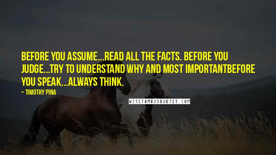 Timothy Pina Quotes: Before you assume...read all the facts. Before you judge...try to understand why and most importantbefore you speak...always think.