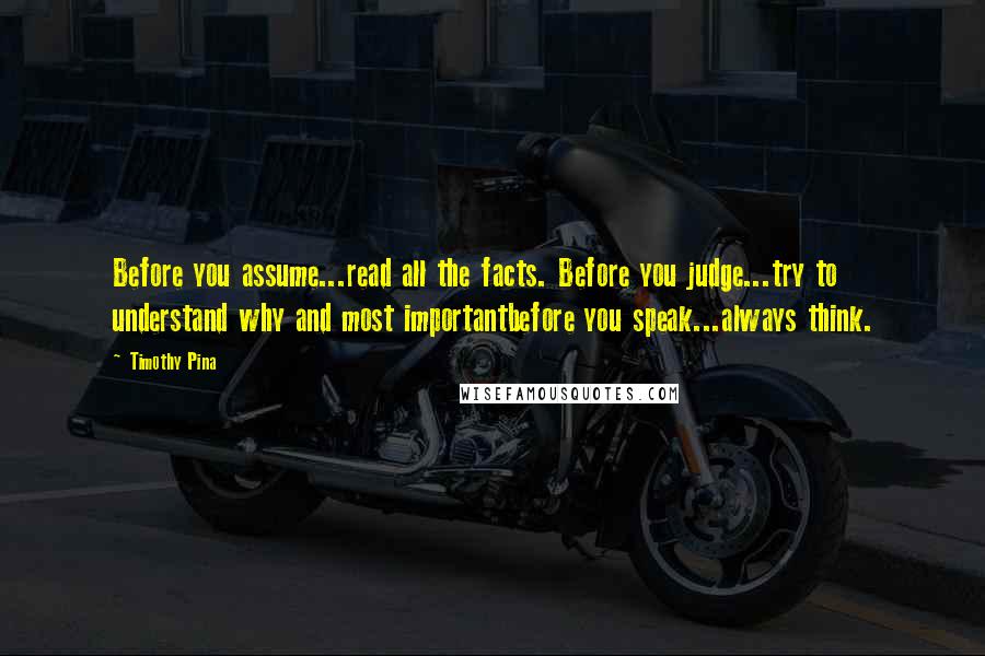 Timothy Pina Quotes: Before you assume...read all the facts. Before you judge...try to understand why and most importantbefore you speak...always think.