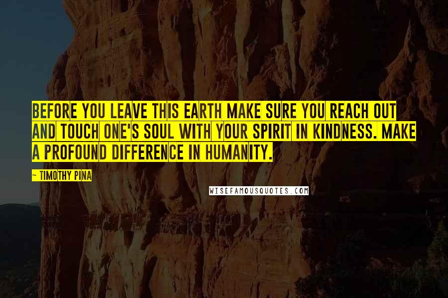 Timothy Pina Quotes: Before you leave this earth make sure you reach out and touch one's soul with your spirit in kindness. Make a profound difference in humanity.